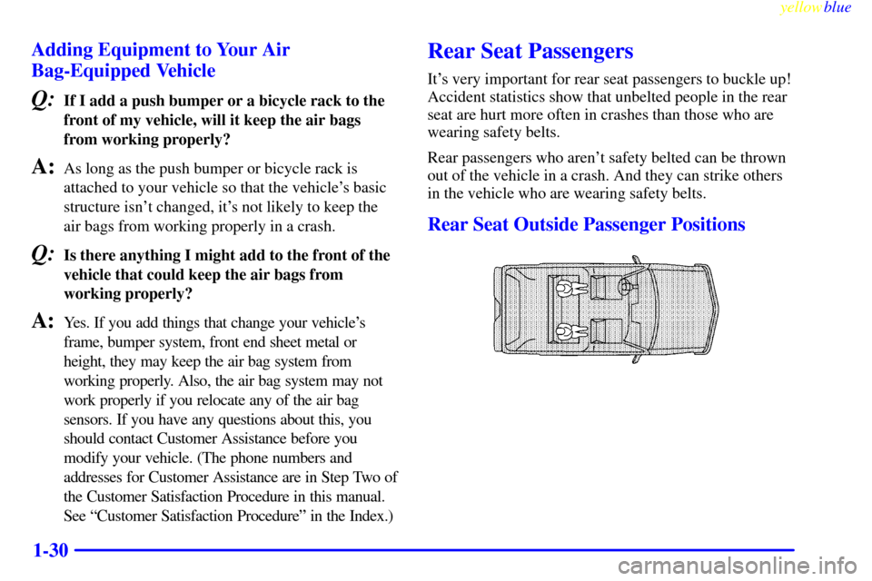 CADILLAC ESCALADE 1999 1.G Owners Manual yellowblue
1-30 Adding Equipment to Your Air
Bag-Equipped Vehicle
Q:If I add a push bumper or a bicycle rack to the
front of my vehicle, will it keep the air bags
from working properly?
A:As long CADILLAC ESCALADE 1999 1.G Owners Manual yellowblue
1-30 Adding Equipment to Your Air
Bag-Equipped Vehicle
Q:If I add a push bumper or a bicycle rack to the
front of my vehicle, will it keep the air bags
from working properly?
A:As long
