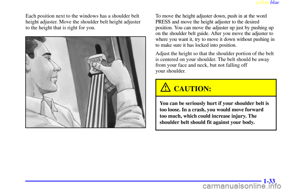 CADILLAC ESCALADE 1999 1.G Owners Manual yellowblue     
1-33
Each position next to the windows has a shoulder belt
height adjuster. Move the shoulder belt height adjuster
to the height that is right for you.To move the height adjuster down,