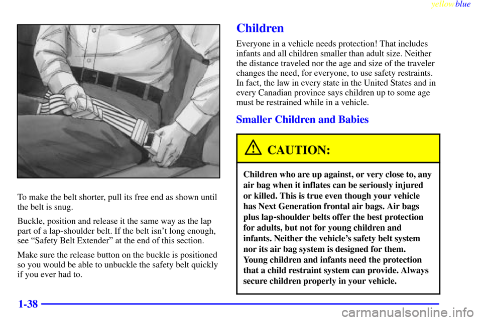 CADILLAC ESCALADE 1999 1.G Service Manual yellowblue     
1-38
To make the belt shorter, pull its free end as shown until
the belt is snug.
Buckle, position and release it the same way as the lap
part of a lap
-shoulder belt. If the belt isn