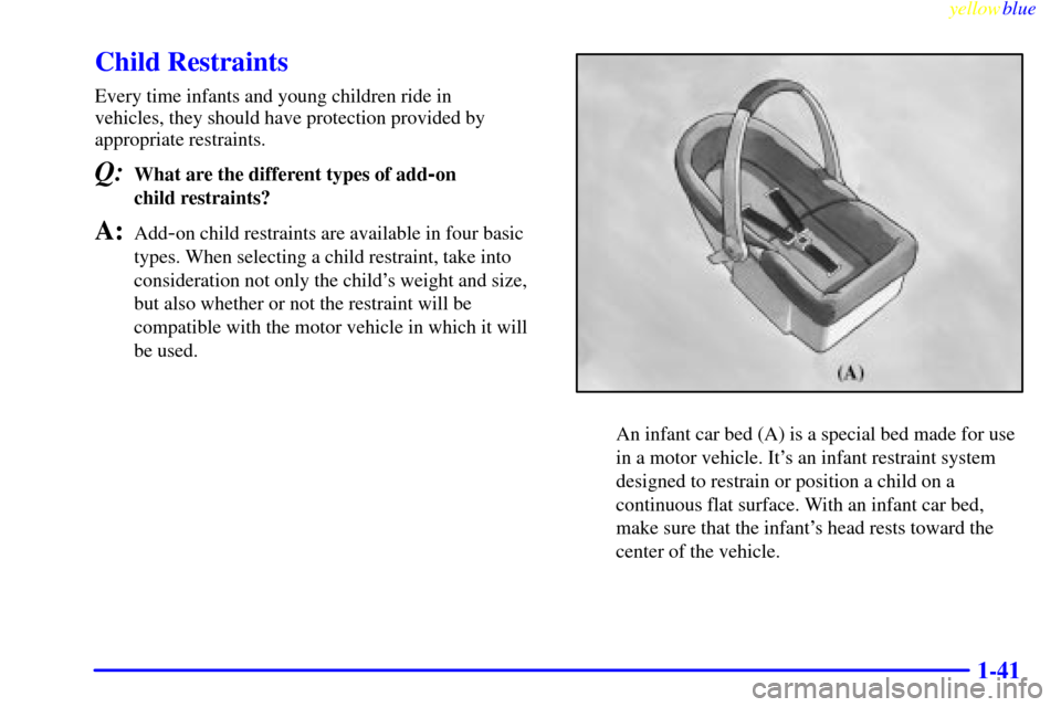 CADILLAC ESCALADE 1999 1.G Owners Manual yellowblue     
1-41
Child Restraints
Every time infants and young children ride in 
vehicles, they should have protection provided by
appropriate restraints.
Q:What are the different types of add-on 