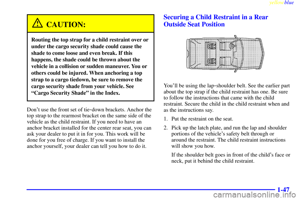 CADILLAC ESCALADE 1999 1.G Owners Manual yellowblue     
1-47
CAUTION:
Routing the top strap for a child restraint over or
under the cargo security shade could cause the
shade to come loose and even break. If this
happens, the shade could be