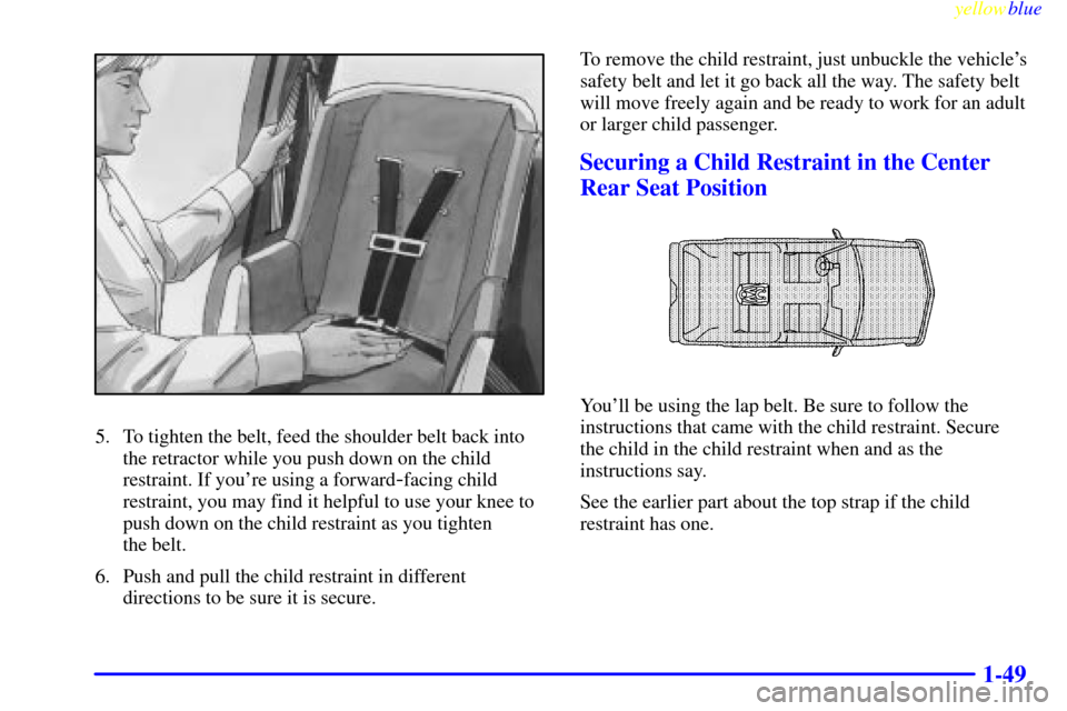 CADILLAC ESCALADE 1999 1.G Owners Manual yellowblue     
1-49
5. To tighten the belt, feed the shoulder belt back into
the retractor while you push down on the child
restraint. If youre using a forward
-facing child
restraint, you may find 