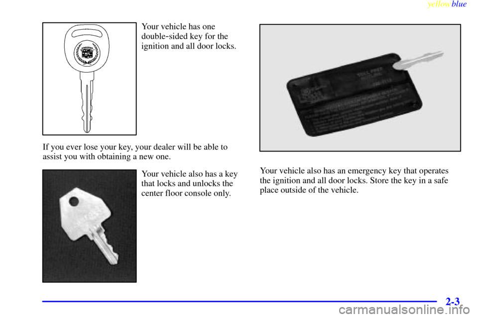 CADILLAC ESCALADE 1999 1.G Owners Manual yellowblue     
2-3
Your vehicle has one
double
-sided key for the
ignition and all door locks.
If you ever lose your key, your dealer will be able to
assist you with obtaining a new one.
Your vehicle