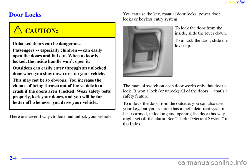CADILLAC ESCALADE 1999 1.G Repair Manual yellowblue
2-4
Door Locks
CAUTION:
Unlocked doors can be dangerous.
Passengers -- especially children -- can easily
open the doors and fall out. When a door is
locked, the inside handle wont ope CADILLAC ESCALADE 1999 1.G Repair Manual yellowblue
2-4
Door Locks
CAUTION:
Unlocked doors can be dangerous.
Passengers -- especially children -- can easily
open the doors and fall out. When a door is
locked, the inside handle wont ope