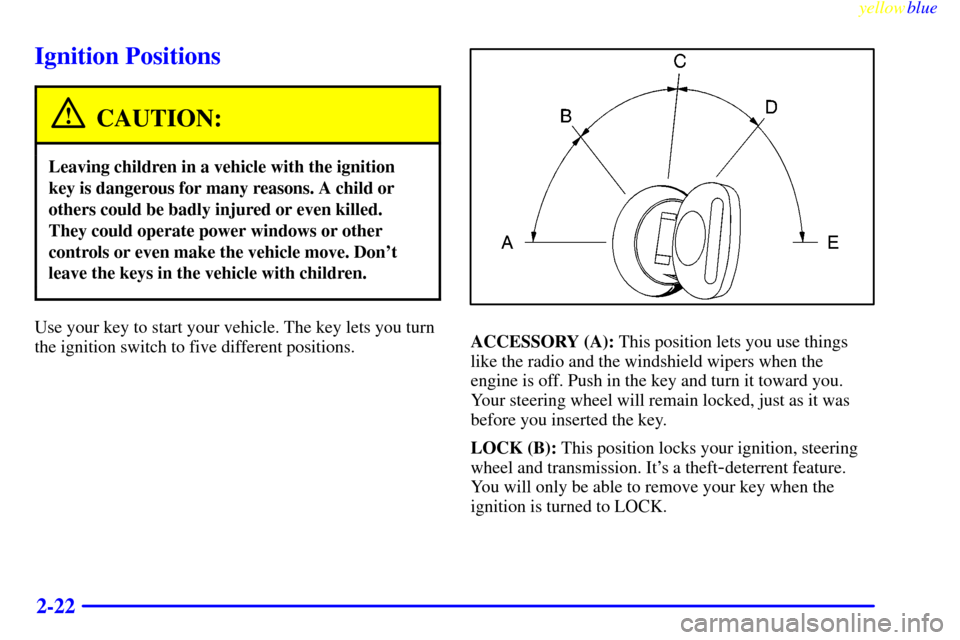 CADILLAC ESCALADE 1999 1.G Owners Manual yellowblue     
2-22
Ignition Positions
CAUTION:
Leaving children in a vehicle with the ignition
key is dangerous for many reasons. A child or
others could be badly injured or even killed.
They could 