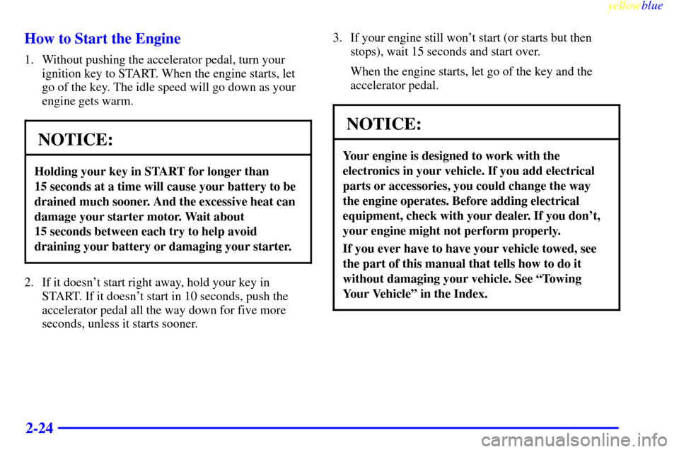 CADILLAC ESCALADE 1999 1.G Owners Manual yellowblue     
2-24 How to Start the Engine
1. Without pushing the accelerator pedal, turn your
ignition key to START. When the engine starts, let
go of the key. The idle speed will go down as your
e