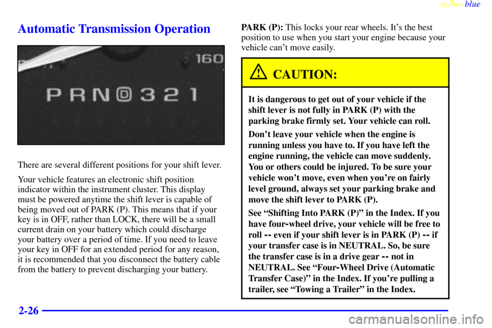 CADILLAC ESCALADE 1999 1.G Owners Manual yellowblue     
2-26
Automatic Transmission Operation
There are several different positions for your shift lever.
Your vehicle features an electronic shift position
indicator within the instrument clu