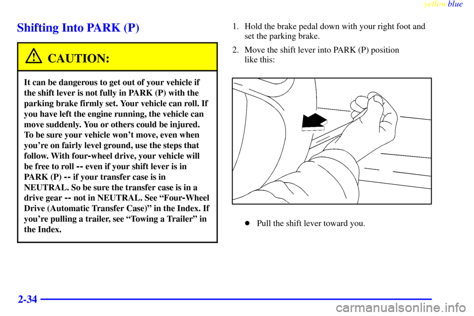 CADILLAC ESCALADE 1999 1.G Owners Manual yellowblue     
2-34
Shifting Into PARK (P)
CAUTION:
It can be dangerous to get out of your vehicle if
the shift lever is not fully in PARK (P) with the
parking brake firmly set. Your vehicle can roll