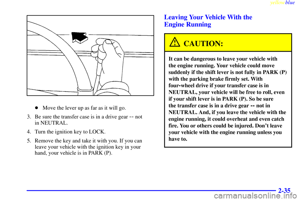 CADILLAC ESCALADE 1999 1.G Owners Manual yellowblue     
2-35
Move the lever up as far as it will go.
3. Be sure the transfer case is in a drive gear 
-- not 
in NEUTRAL.
4. Turn the ignition key to LOCK.
5. Remove the key and take it with 