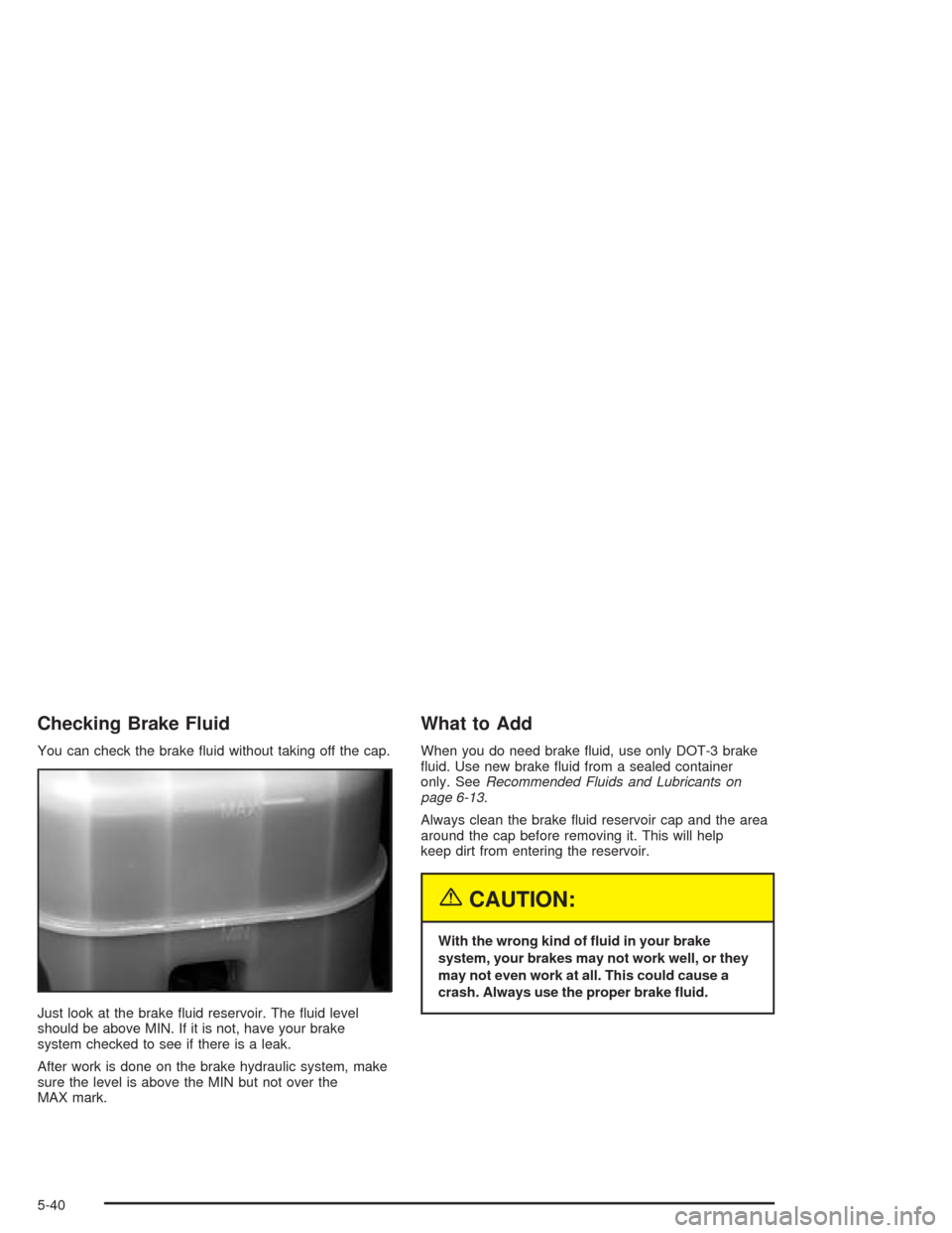 CADILLAC ESCALADE ESV 2004 2.G Owners Manual Checking Brake Fluid
You can check the brake �uid without taking off the cap.
Just look at the brake �uid reservoir. The �uid level
should be above MIN. If it is not, have your brake
system checked to