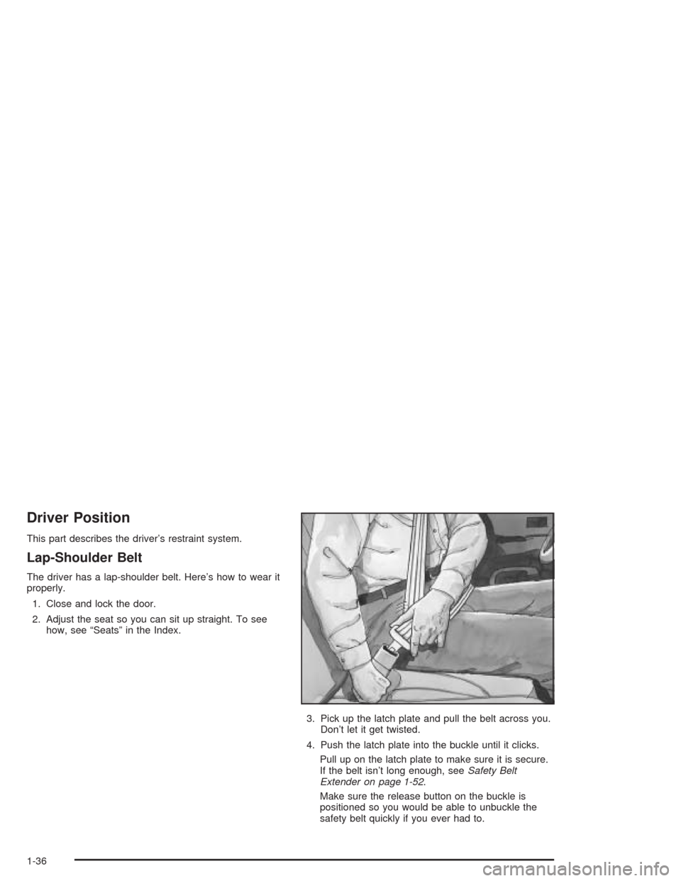 CADILLAC ESCALADE ESV 2004 2.G Service Manual Driver Position
This part describes the driver’s restraint system.
Lap-Shoulder Belt
The driver has a lap-shoulder belt. Here’s how to wear it
properly.
1. Close and lock the door.
2. Adjust the s