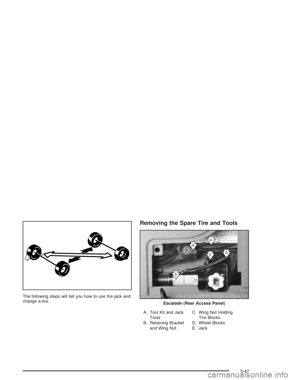 CADILLAC ESCALADE ESV 2004 2.G Owners Manual The following steps will tell you how to use the jack and
change a tire.
Removing the Spare Tire and Tools
A. Tool Kit and Jack
Tools
B. Retaining Bracket
and Wing NutC. Wing Nut Holding
Tire Blocks
D