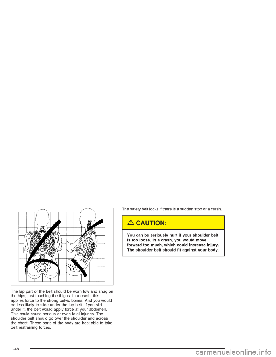 CADILLAC ESCALADE ESV 2004 2.G Workshop Manual The lap part of the belt should be worn low and snug on
the hips, just touching the thighs. In a crash, this
applies force to the strong pelvic bones. And you would
be less likely to slide under the l