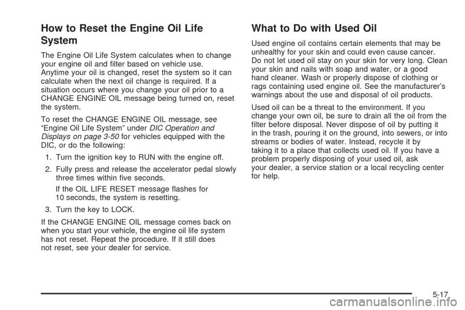 CADILLAC ESCALADE ESV 2005 2.G Owners Guide How to Reset the Engine Oil Life
System
The Engine Oil Life System calculates when to change
your engine oil and �lter based on vehicle use.
Anytime your oil is changed, reset the system so it can
cal