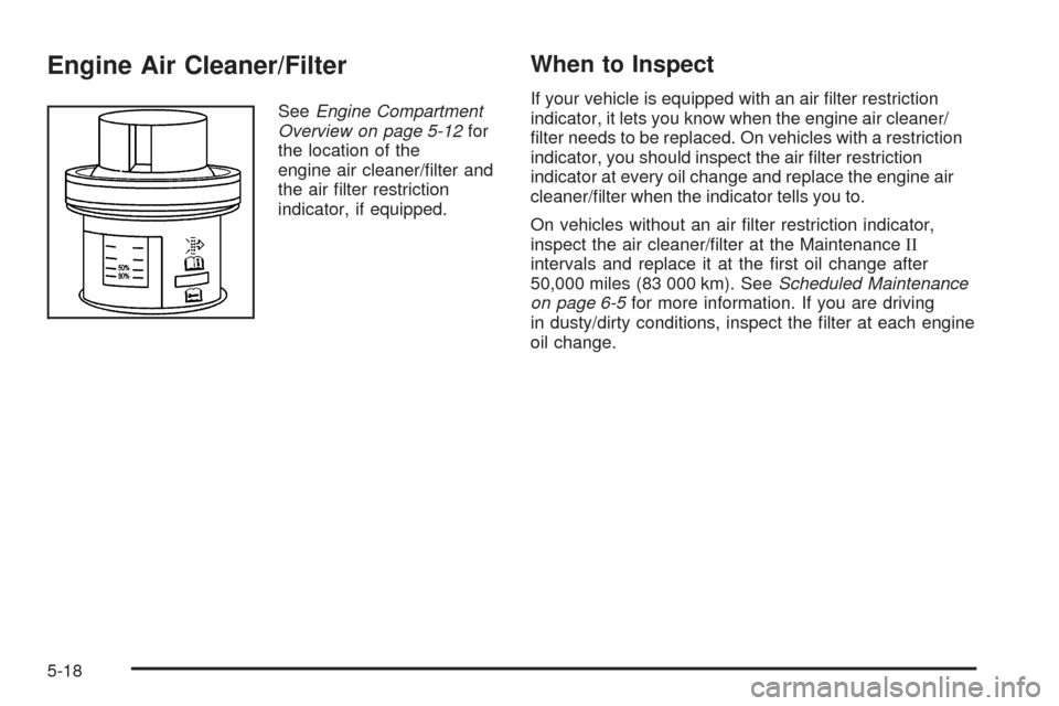 CADILLAC ESCALADE ESV 2005 2.G Owners Manual Engine Air Cleaner/Filter
SeeEngine Compartment
Overview on page 5-12for
the location of the
engine air cleaner/�lter and
the air �lter restriction
indicator, if equipped.
When to Inspect
If your vehi
