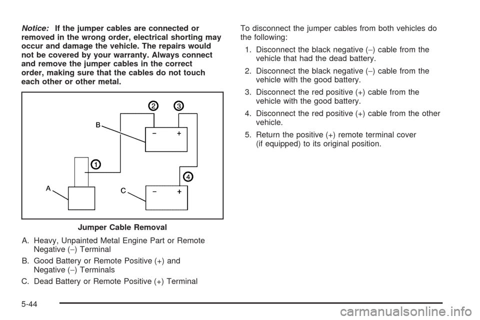 CADILLAC ESCALADE ESV 2005 2.G Owners Manual Notice:If the jumper cables are connected or
removed in the wrong order, electrical shorting may
occur and damage the vehicle. The repairs would
not be covered by your warranty. Always connect
and rem
