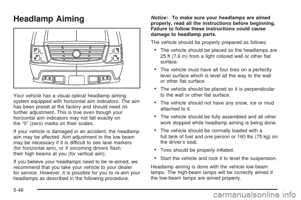 CADILLAC ESCALADE ESV 2005 2.G Owners Manual Headlamp Aiming
Your vehicle has a visual optical headlamp aiming
system equipped with horizontal aim indicators. The aim
has been preset at the factory and should need no
further adjustment. This is 