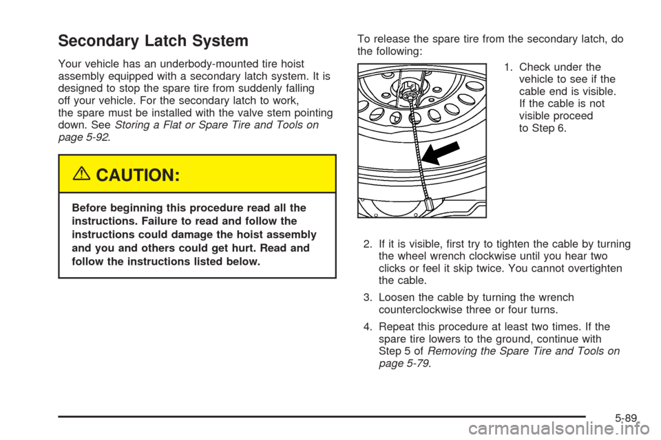 CADILLAC ESCALADE ESV 2005 2.G Owners Manual Secondary Latch System
Your vehicle has an underbody-mounted tire hoist
assembly equipped with a secondary latch system. It is
designed to stop the spare tire from suddenly falling
off your vehicle. F