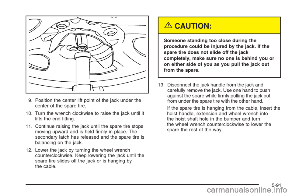 CADILLAC ESCALADE ESV 2005 2.G Owners Manual 9. Position the center lift point of the jack under the
center of the spare tire.
10. Turn the wrench clockwise to raise the jack until it
lifts the end �tting.
11. Continue raising the jack until the
