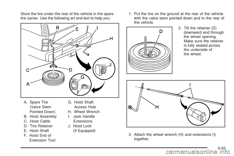 CADILLAC ESCALADE ESV 2005 2.G Owners Manual Store the tire under the rear of the vehicle in the spare
tire carrier. Use the following art and text to help you:
A. Spare Tire
(Valve Stem
Pointed Down)
B. Hoist Assembly
C. Hoist Cable
D. Tire Ret