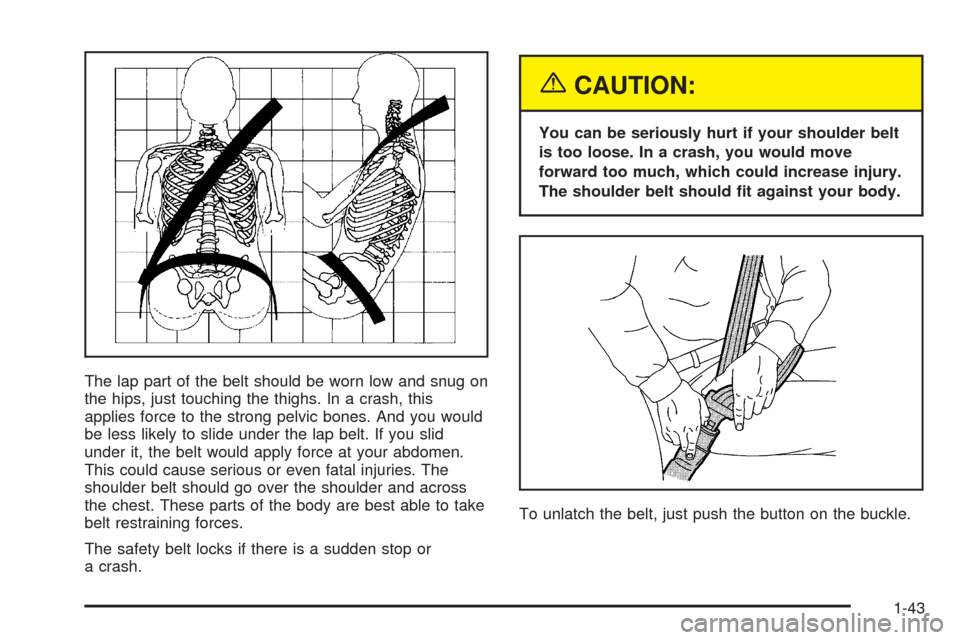 CADILLAC ESCALADE ESV 2005 2.G Service Manual The lap part of the belt should be worn low and snug on
the hips, just touching the thighs. In a crash, this
applies force to the strong pelvic bones. And you would
be less likely to slide under the l