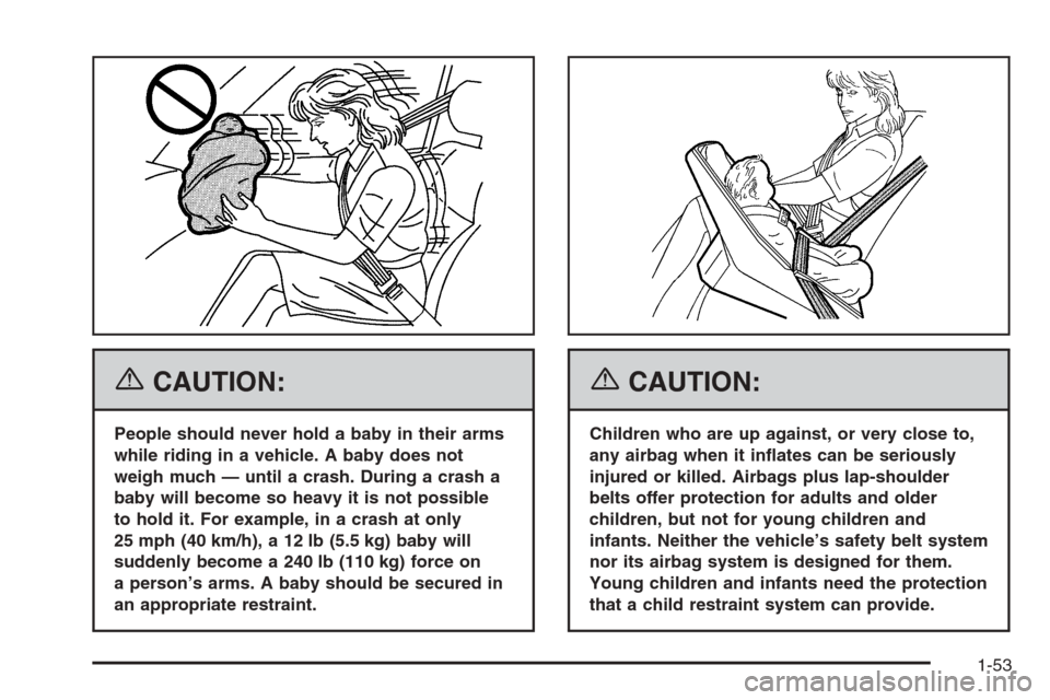 CADILLAC ESCALADE ESV 2006 2.G Workshop Manual {CAUTION:
People should never hold a baby in their arms
while riding in a vehicle. A baby does not
weigh much — until a crash. During a crash a
baby will become so heavy it is not possible
to hold i CADILLAC ESCALADE ESV 2006 2.G Workshop Manual {CAUTION:
People should never hold a baby in their arms
while riding in a vehicle. A baby does not
weigh much — until a crash. During a crash a
baby will become so heavy it is not possible
to hold i