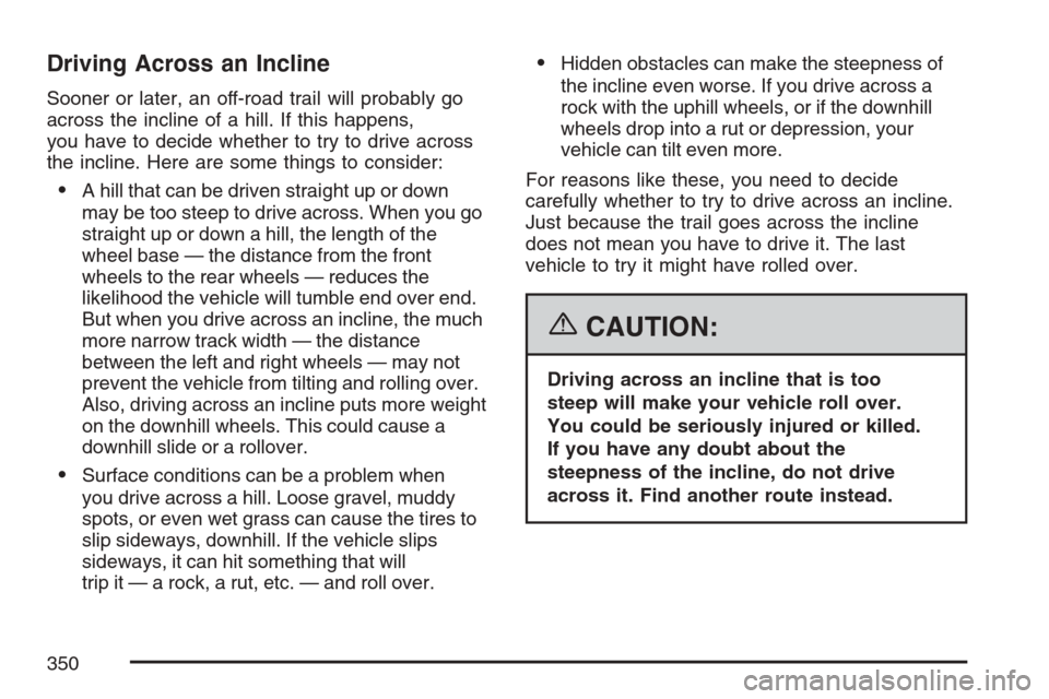 CADILLAC ESCALADE ESV 2007 2.G Owners Manual Driving Across an Incline
Sooner or later, an off-road trail will probably go
across the incline of a hill. If this happens,
you have to decide whether to try to drive across
the incline. Here are som