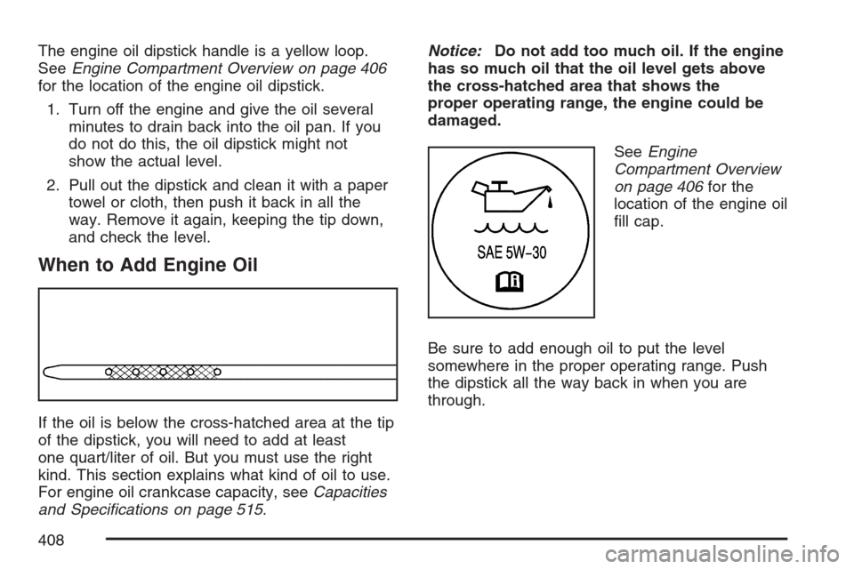 CADILLAC ESCALADE ESV 2007 2.G Owners Guide The engine oil dipstick handle is a yellow loop.
SeeEngine Compartment Overview on page 406
for the location of the engine oil dipstick.
1. Turn off the engine and give the oil several
minutes to drai CADILLAC ESCALADE ESV 2007 2.G Owners Guide The engine oil dipstick handle is a yellow loop.
SeeEngine Compartment Overview on page 406
for the location of the engine oil dipstick.
1. Turn off the engine and give the oil several
minutes to drai