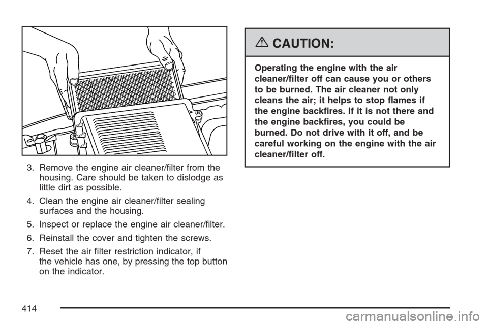 CADILLAC ESCALADE ESV 2007 2.G Owners Manual 3. Remove the engine air cleaner/�lter from the
housing. Care should be taken to dislodge as
little dirt as possible.
4. Clean the engine air cleaner/�lter sealing
surfaces and the housing.
5. Inspect