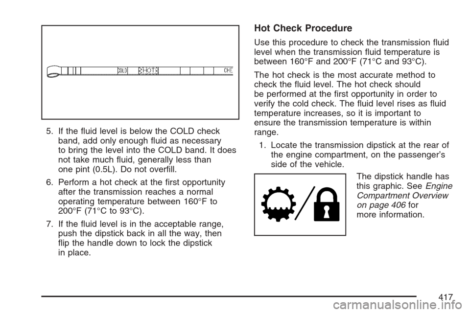 CADILLAC ESCALADE ESV 2007 2.G Owners Guide 5. If the �uid level is below the COLD check
band, add only enough �uid as necessary
to bring the level into the COLD band. It does
not take much �uid, generally less than
one pint (0.5L). Do not over