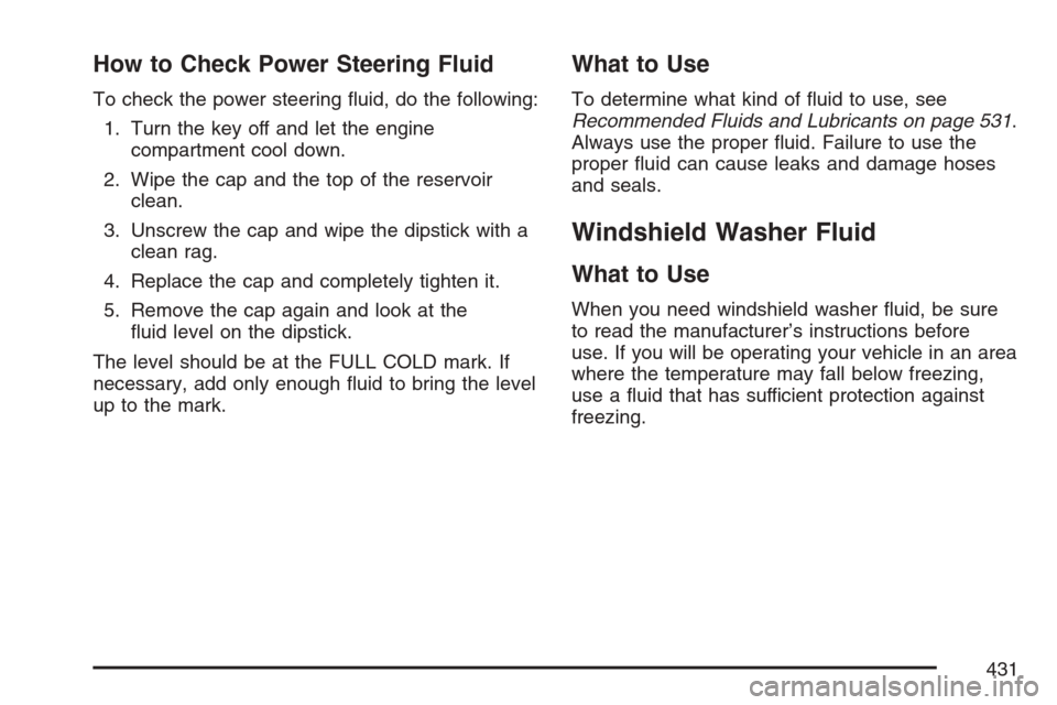 CADILLAC ESCALADE ESV 2007 2.G Service Manual How to Check Power Steering Fluid
To check the power steering �uid, do the following:
1. Turn the key off and let the engine
compartment cool down.
2. Wipe the cap and the top of the reservoir
clean.
