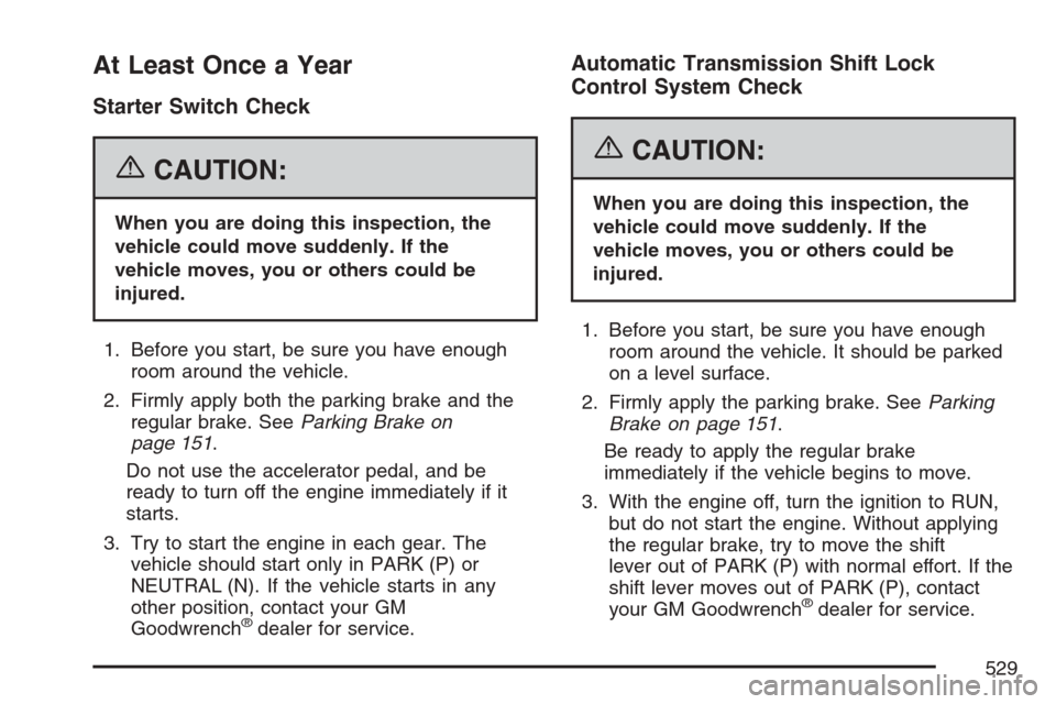 CADILLAC ESCALADE ESV 2007 2.G Workshop Manual At Least Once a Year
Starter Switch Check
{CAUTION:
When you are doing this inspection, the
vehicle could move suddenly. If the
vehicle moves, you or others could be
injured.
1. Before you start, be s
