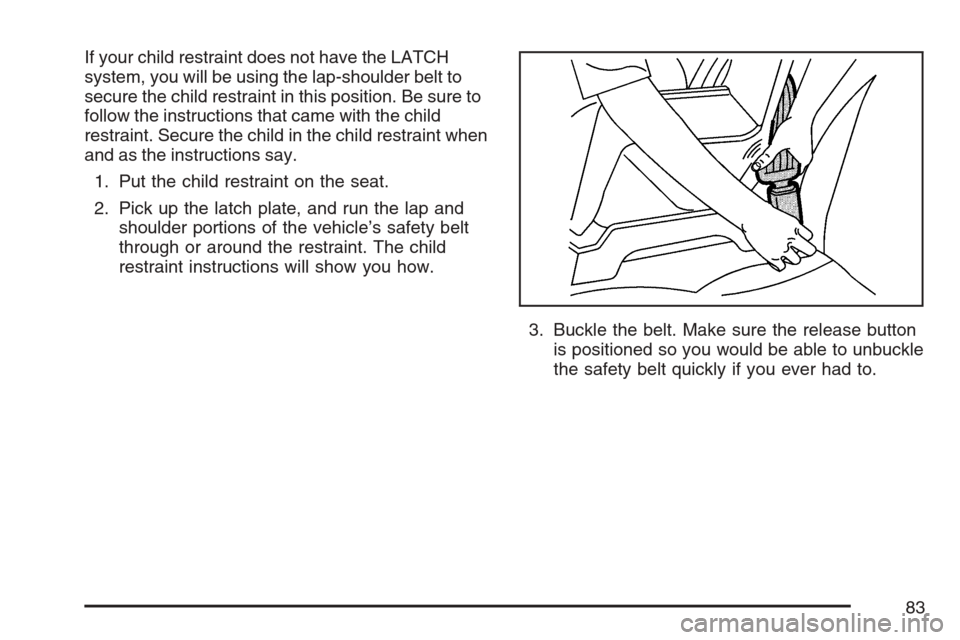 CADILLAC ESCALADE ESV 2007 2.G Manual Online If your child restraint does not have the LATCH
system, you will be using the lap-shoulder belt to
secure the child restraint in this position. Be sure to
follow the instructions that came with the ch