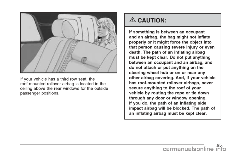 CADILLAC ESCALADE ESV 2007 2.G Owners Manual If your vehicle has a third row seat, the
roof-mounted rollover airbag is located in the
ceiling above the rear windows for the outside
passenger positions.
{CAUTION:
If something is between an occupa