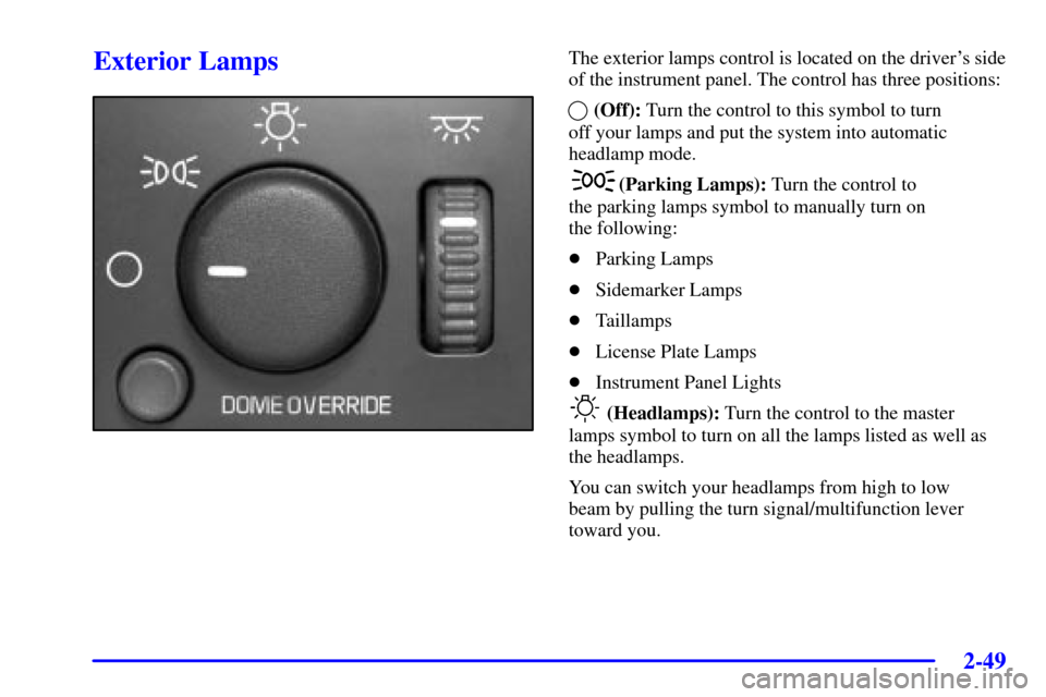 CADILLAC ESCALADE EXT 2002 2.G Owners Manual 2-49
Exterior LampsThe exterior lamps control is located on the drivers side
of the instrument panel. The control has three positions:
(Off): Turn the control to this symbol to turn 
off your lamps a