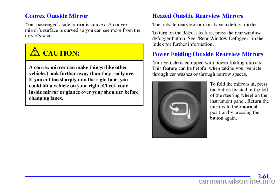 CADILLAC ESCALADE EXT 2002 2.G Owners Manual 2-61
Convex Outside Mirror
Your passengers side mirror is convex. A convex
mirrors surface is curved so you can see more from the
drivers seat.
CAUTION:
A convex mirror can make things (like other
