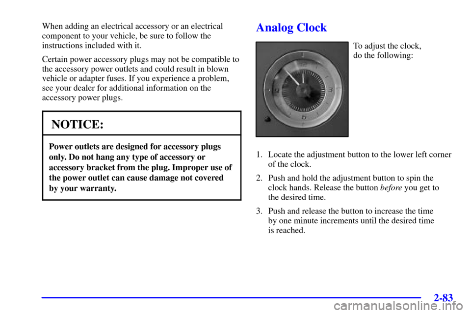 CADILLAC ESCALADE EXT 2002 2.G Owners Manual 2-83
When adding an electrical accessory or an electrical
component to your vehicle, be sure to follow the
instructions included with it.
Certain power accessory plugs may not be compatible to
the acc