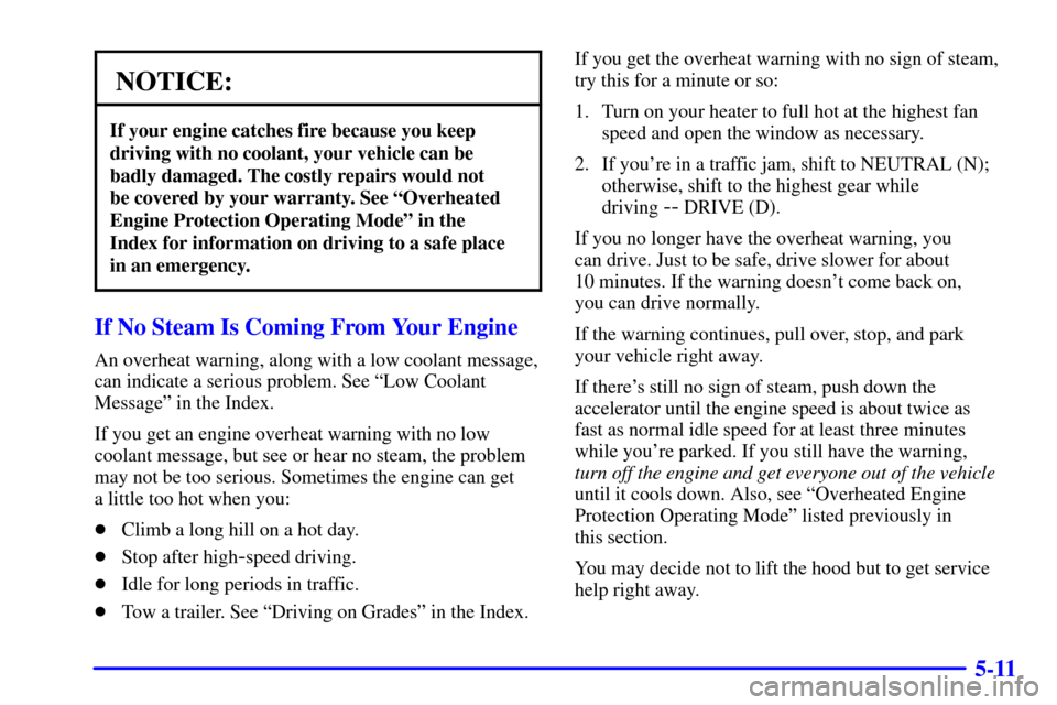 CADILLAC ESCALADE EXT 2002 2.G Owners Manual 5-11
NOTICE:
If your engine catches fire because you keep
driving with no coolant, your vehicle can be
badly damaged. The costly repairs would not 
be covered by your warranty. See ªOverheated
Engine