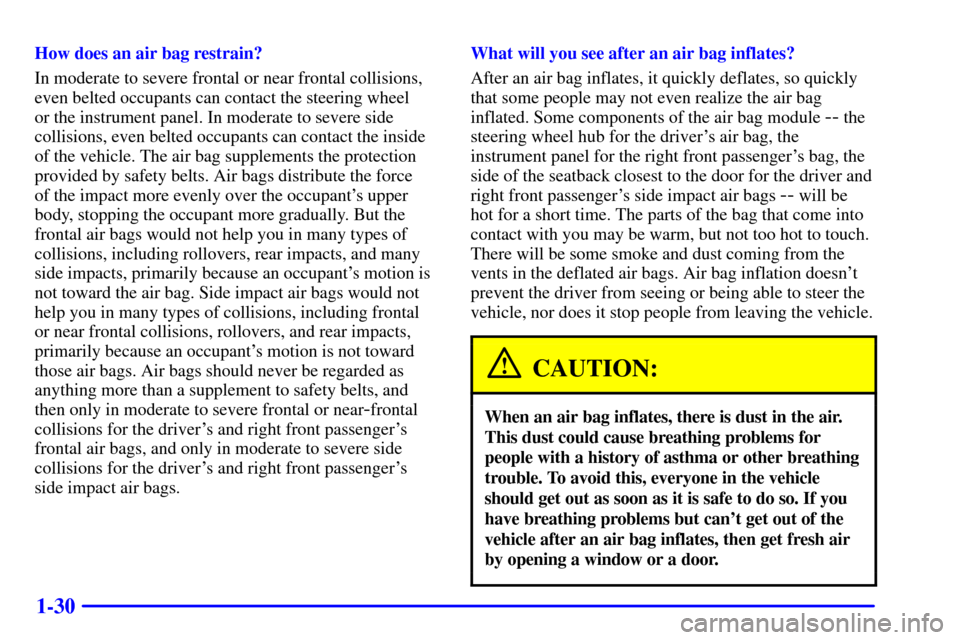 CADILLAC ESCALADE EXT 2002 2.G Owners Guide 1-30
How does an air bag restrain?
In moderate to severe frontal or near frontal collisions,
even belted occupants can contact the steering wheel 
or the instrument panel. In moderate to severe side
c