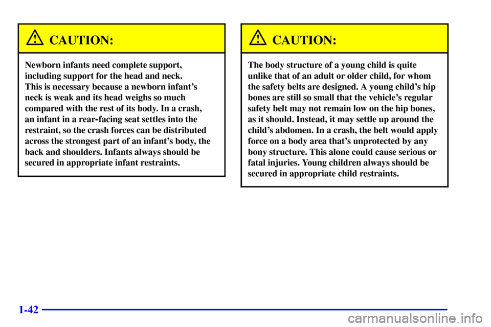 CADILLAC ESCALADE EXT 2002 2.G Service Manual 1-42
CAUTION:
Newborn infants need complete support,
including support for the head and neck. 
This is necessary because a newborn infants
neck is weak and its head weighs so much
compared with the r