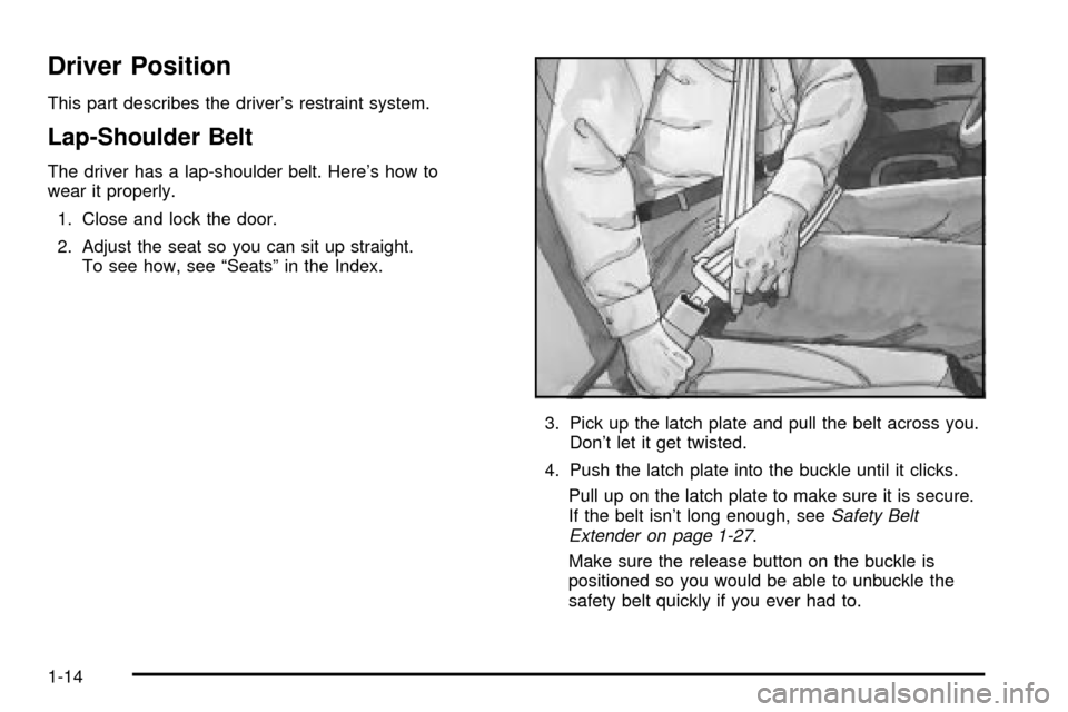 CADILLAC ESCALADE EXT 2003 2.G Owners Manual Driver Position
This part describes the drivers restraint system.
Lap-Shoulder Belt
The driver has a lap-shoulder belt. Heres how to
wear it properly.
1. Close and lock the door.
2. Adjust the seat CADILLAC ESCALADE EXT 2003 2.G Owners Manual Driver Position
This part describes the drivers restraint system.
Lap-Shoulder Belt
The driver has a lap-shoulder belt. Heres how to
wear it properly.
1. Close and lock the door.
2. Adjust the seat