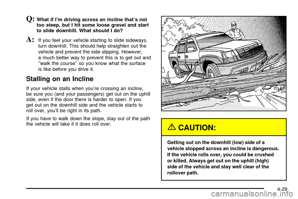 CADILLAC ESCALADE EXT 2003 2.G Owners Manual Q:What if Im driving across an incline thats not
too steep, but I hit some loose gravel and start
to slide downhill. What should I do?
A:If you feel your vehicle starting to slide sideways,
turn dow CADILLAC ESCALADE EXT 2003 2.G Owners Manual Q:What if Im driving across an incline thats not
too steep, but I hit some loose gravel and start
to slide downhill. What should I do?
A:If you feel your vehicle starting to slide sideways,
turn dow