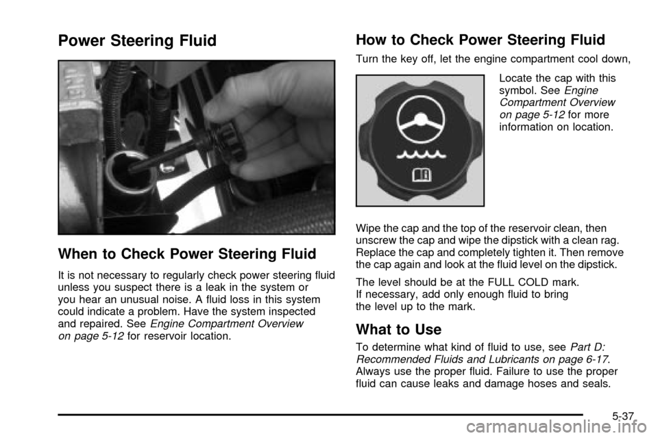 CADILLAC ESCALADE EXT 2003 2.G Owners Manual Power Steering Fluid
When to Check Power Steering Fluid
It is not necessary to regularly check power steering ¯uid
unless you suspect there is a leak in the system or
you hear an unusual noise. A ¯u