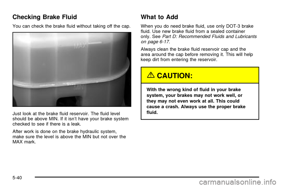 CADILLAC ESCALADE EXT 2003 2.G Owners Manual Checking Brake Fluid
You can check the brake ¯uid without taking off the cap.
Just look at the brake ¯uid reservoir. The ¯uid level
should be above MIN. If it isnt have your brake system
checked t