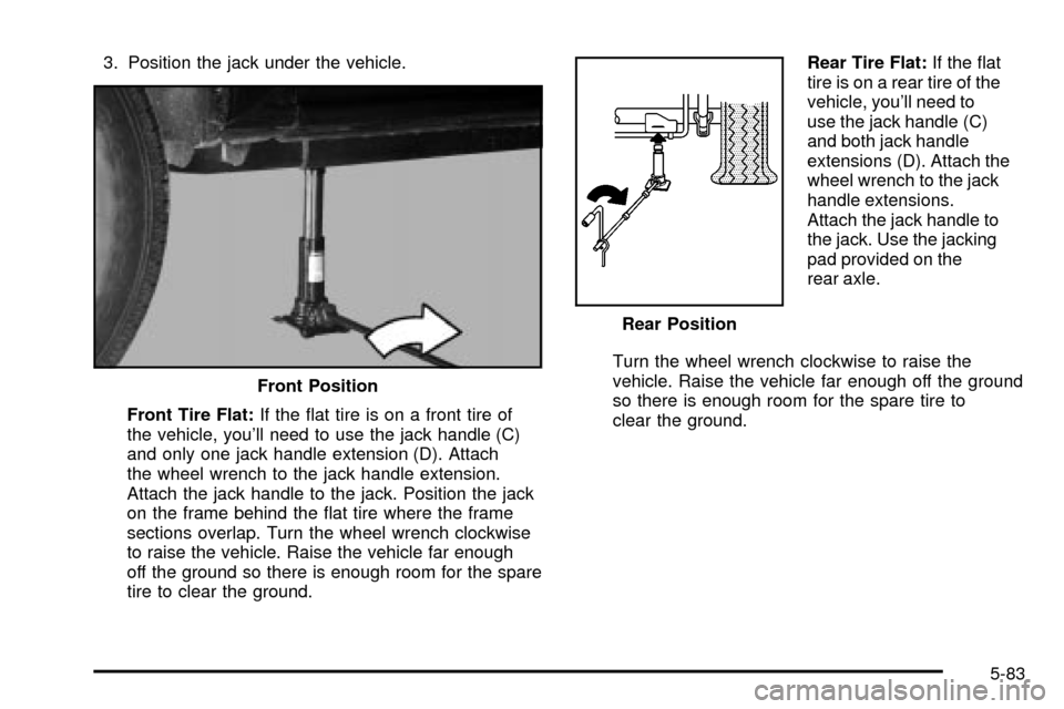 CADILLAC ESCALADE EXT 2003 2.G Owners Manual 3. Position the jack under the vehicle.
Front Tire Flat:If the ¯at tire is on a front tire of
the vehicle, youll need to use the jack handle (C)
and only one jack handle extension (D). Attach
the wh