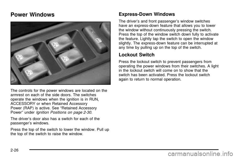 CADILLAC ESCALADE EXT 2004 2.G User Guide Power Windows
The controls for the power windows are located on the
armrest on each of the side doors. The switches
operate the windows when the ignition is in RUN,
ACCESSORY or when Retained Accessor CADILLAC ESCALADE EXT 2004 2.G User Guide Power Windows
The controls for the power windows are located on the
armrest on each of the side doors. The switches
operate the windows when the ignition is in RUN,
ACCESSORY or when Retained Accessor