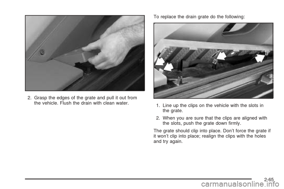 CADILLAC ESCALADE EXT 2005 2.G Owners Manual 2. Grasp the edges of the grate and pull it out from
the vehicle. Flush the drain with clean water.To replace the drain grate do the following:
1. Line up the clips on the vehicle with the slots in
th