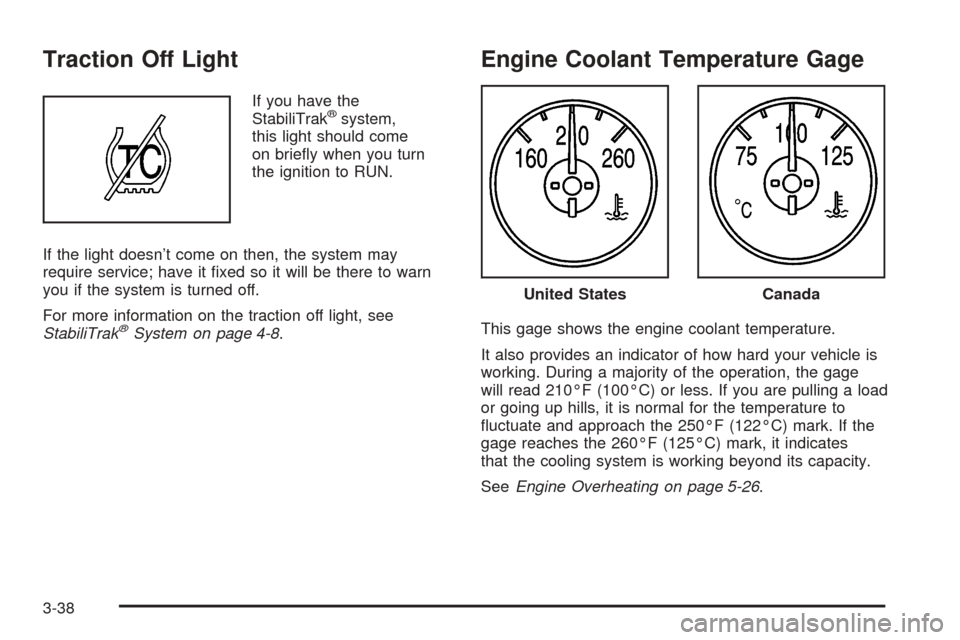 CADILLAC ESCALADE EXT 2005 2.G Owners Manual Traction Off Light
If you have the
StabiliTrak®system,
this light should come
on brie�y when you turn
the ignition to RUN.
If the light doesn’t come on then, the system may
require service; have it