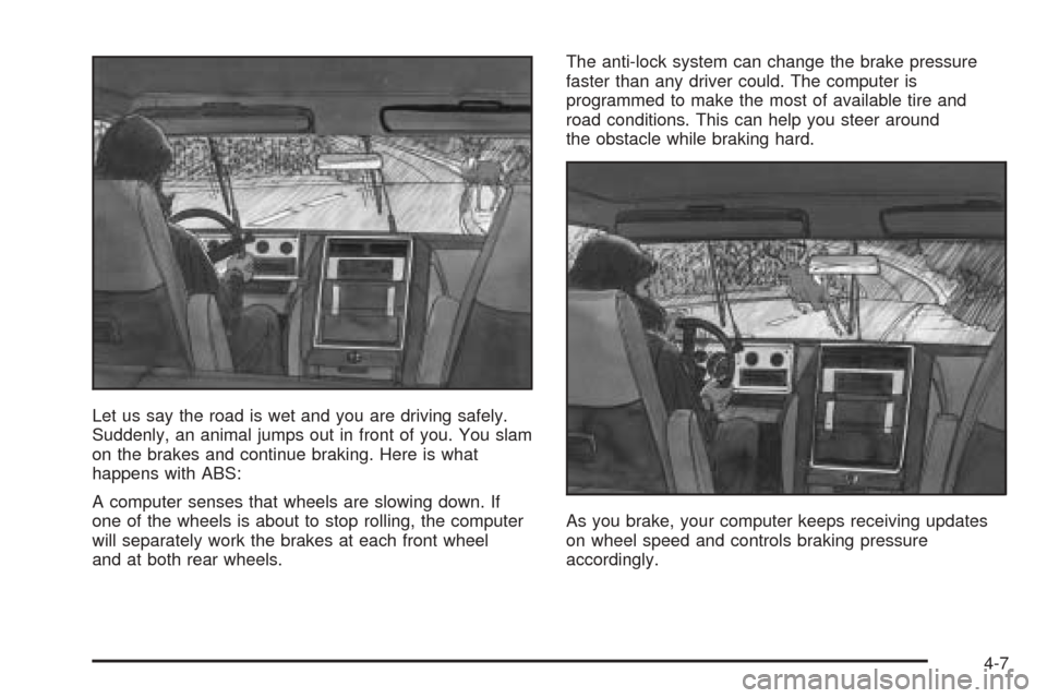 CADILLAC ESCALADE EXT 2005 2.G Owners Manual Let us say the road is wet and you are driving safely.
Suddenly, an animal jumps out in front of you. You slam
on the brakes and continue braking. Here is what
happens with ABS:
A computer senses that CADILLAC ESCALADE EXT 2005 2.G Owners Manual Let us say the road is wet and you are driving safely.
Suddenly, an animal jumps out in front of you. You slam
on the brakes and continue braking. Here is what
happens with ABS:
A computer senses that