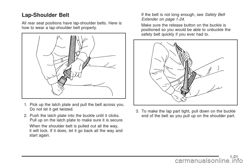 CADILLAC ESCALADE EXT 2005 2.G Owners Manual Lap-Shoulder Belt
All rear seat positions have lap-shoulder belts. Here is
how to wear a lap-shoulder belt properly.
1. Pick up the latch plate and pull the belt across you.
Do not let it get twisted.